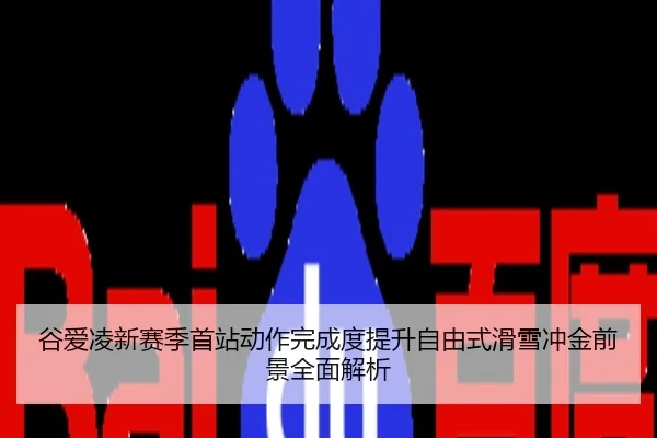 谷爱凌新赛季首站动作完成度提升自由式滑雪冲金前景全面解析