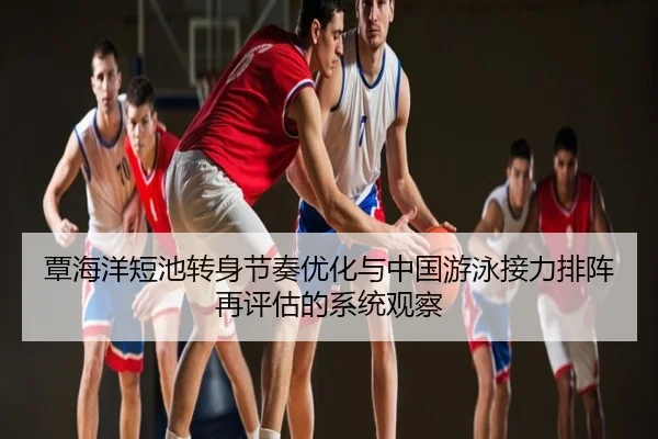 覃海洋短池转身节奏优化与中国游泳接力排阵再评估的系统观察